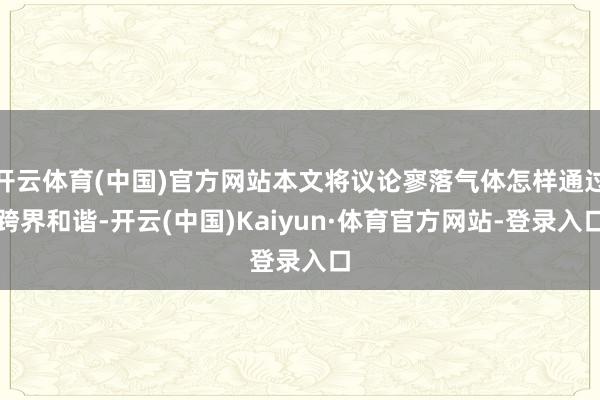 开云体育(中国)官方网站本文将议论寥落气体怎样通过跨界和谐-开云(中国)Kaiyun·体育官方网站-登录入口