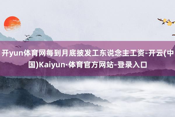 开yun体育网每到月底披发工东说念主工资-开云(中国)Kaiyun·体育官方网站-登录入口