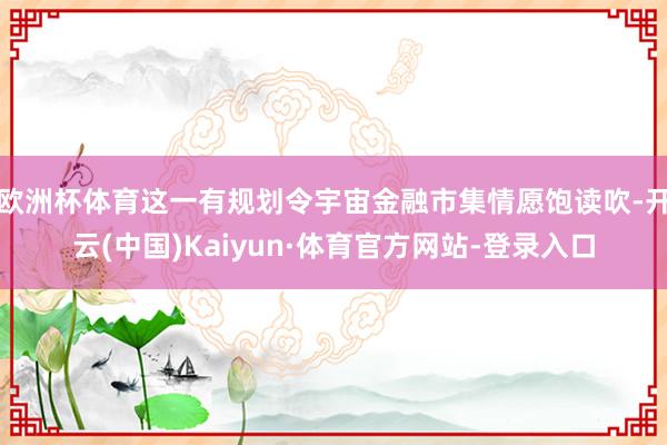 欧洲杯体育这一有规划令宇宙金融市集情愿饱读吹-开云(中国)Kaiyun·体育官方网站-登录入口