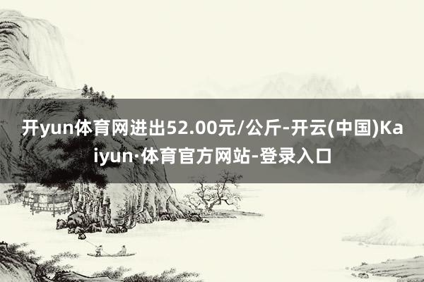 开yun体育网进出52.00元/公斤-开云(中国)Kaiyun·体育官方网站-登录入口