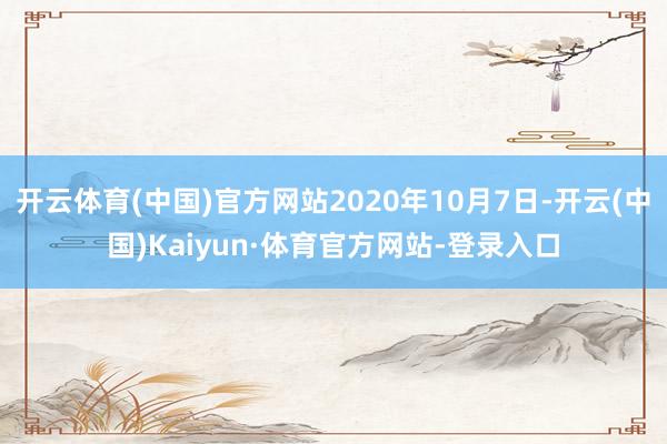 开云体育(中国)官方网站2020年10月7日-开云(中国)Kaiyun·体育官方网站-登录入口