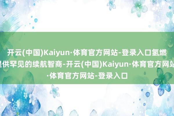 开云(中国)Kaiyun·体育官方网站-登录入口氢燃料电板则提供罕见的续航智商-开云(中国)Kaiyun·体育官方网站-登录入口