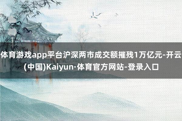 体育游戏app平台沪深两市成交额摧残1万亿元-开云(中国)Kaiyun·体育官方网站-登录入口