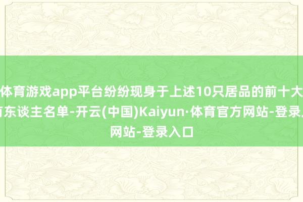 体育游戏app平台纷纷现身于上述10只居品的前十大执有东谈主名单-开云(中国)Kaiyun·体育官方网站-登录入口