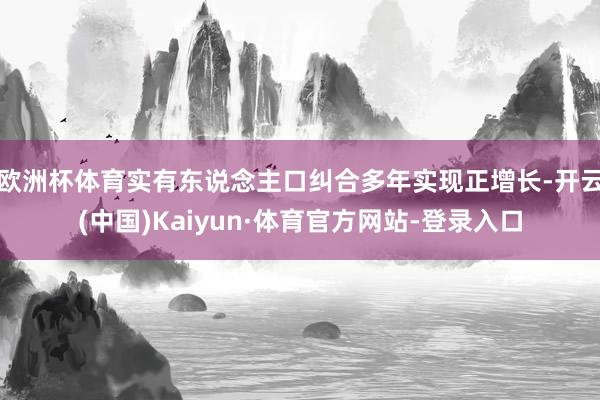 欧洲杯体育实有东说念主口纠合多年实现正增长-开云(中国)Kaiyun·体育官方网站-登录入口