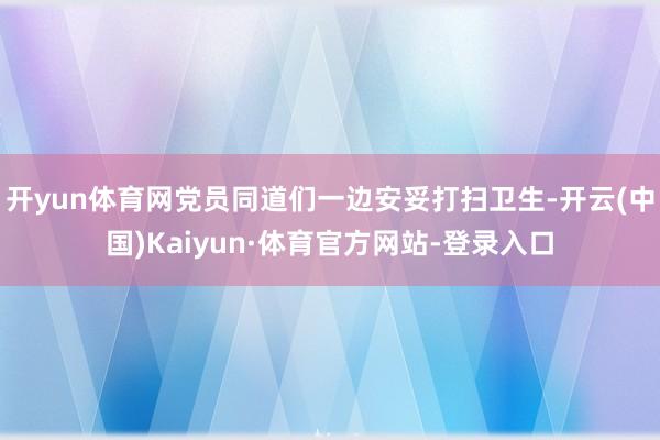 开yun体育网党员同道们一边安妥打扫卫生-开云(中国)Kaiyun·体育官方网站-登录入口