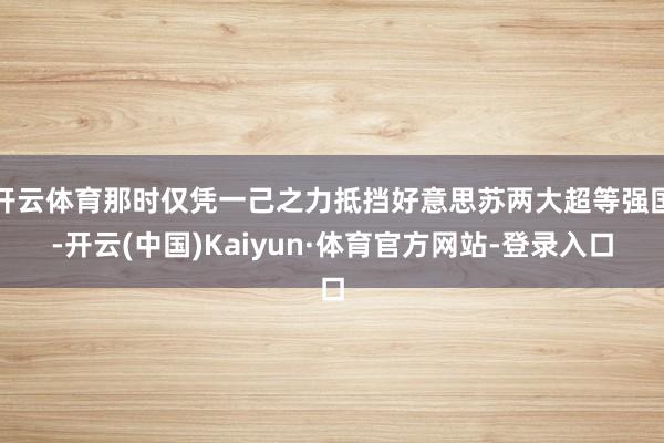 开云体育那时仅凭一己之力抵挡好意思苏两大超等强国-开云(中国)Kaiyun·体育官方网站-登录入口