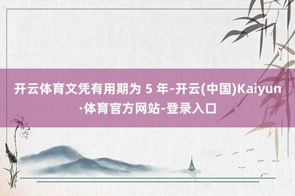 开云体育文凭有用期为 5 年-开云(中国)Kaiyun·体育官方网站-登录入口