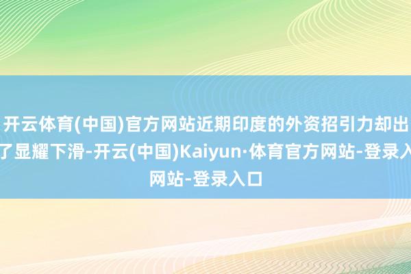 开云体育(中国)官方网站近期印度的外资招引力却出现了显耀下滑-开云(中国)Kaiyun·体育官方网站-登录入口