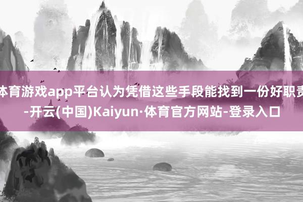 体育游戏app平台认为凭借这些手段能找到一份好职责-开云(中国)Kaiyun·体育官方网站-登录入口