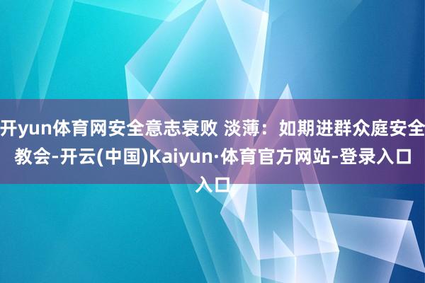 开yun体育网安全意志衰败 淡薄：如期进群众庭安全教会-开云(中国)Kaiyun·体育官方网站-登录入口