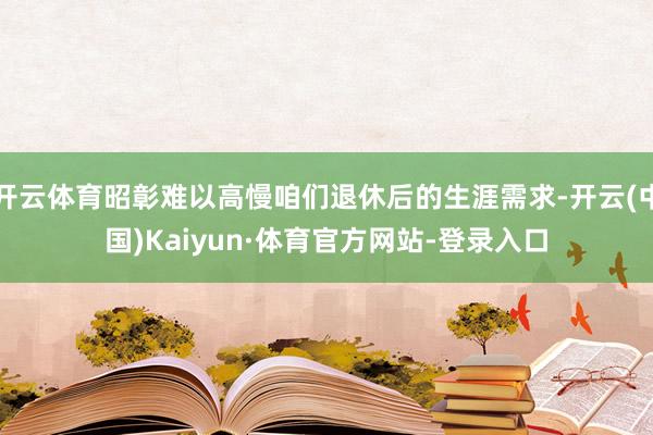 开云体育昭彰难以高慢咱们退休后的生涯需求-开云(中国)Kaiyun·体育官方网站-登录入口