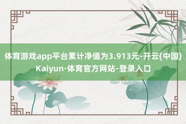 体育游戏app平台累计净值为3.913元-开云(中国)Kaiyun·体育官方网站-登录入口