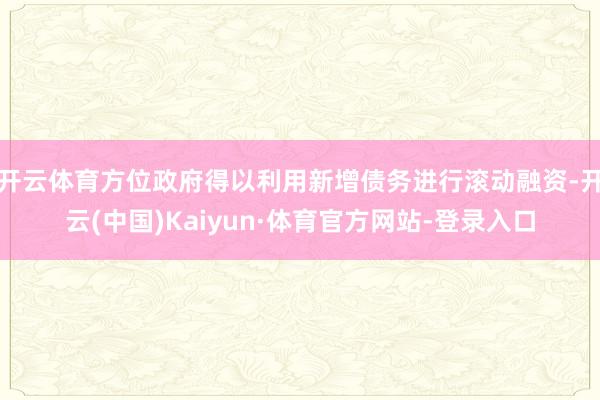 开云体育方位政府得以利用新增债务进行滚动融资-开云(中国)Kaiyun·体育官方网站-登录入口