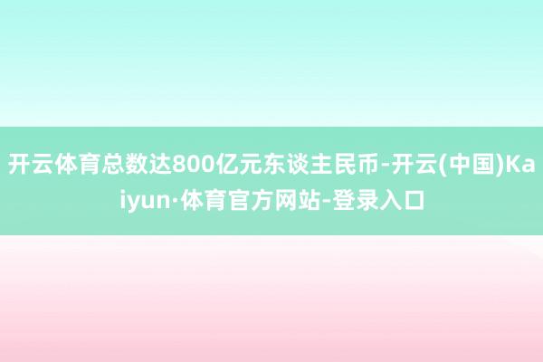 开云体育总数达800亿元东谈主民币-开云(中国)Kaiyun·体育官方网站-登录入口