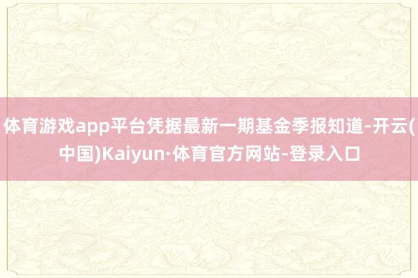 体育游戏app平台凭据最新一期基金季报知道-开云(中国)Kaiyun·体育官方网站-登录入口