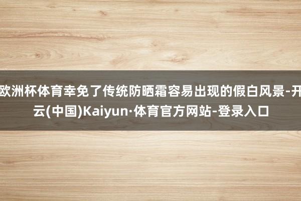 欧洲杯体育幸免了传统防晒霜容易出现的假白风景-开云(中国)Kaiyun·体育官方网站-登录入口