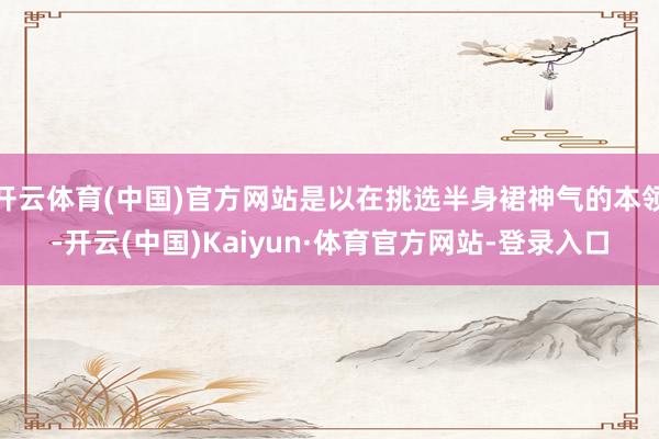 开云体育(中国)官方网站是以在挑选半身裙神气的本领-开云(中国)Kaiyun·体育官方网站-登录入口