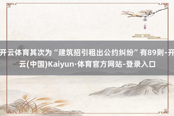 开云体育其次为“建筑招引租出公约纠纷”有89则-开云(中国)Kaiyun·体育官方网站-登录入口