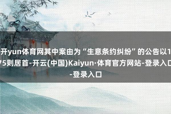 开yun体育网其中案由为“生意条约纠纷”的公告以175则居首-开云(中国)Kaiyun·体育官方网站-登录入口