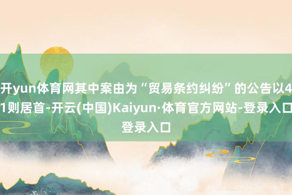 开yun体育网其中案由为“贸易条约纠纷”的公告以41则居首-开云(中国)Kaiyun·体育官方网站-登录入口