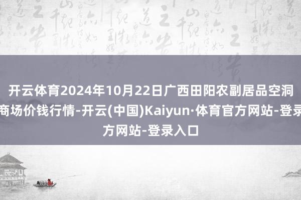 开云体育2024年10月22日广西田阳农副居品空洞批发商场价钱行情-开云(中国)Kaiyun·体育官方网站-登录入口