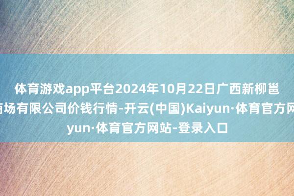 体育游戏app平台2024年10月22日广西新柳邕农产物批发商场有限公司价钱行情-开云(中国)Kaiyun·体育官方网站-登录入口