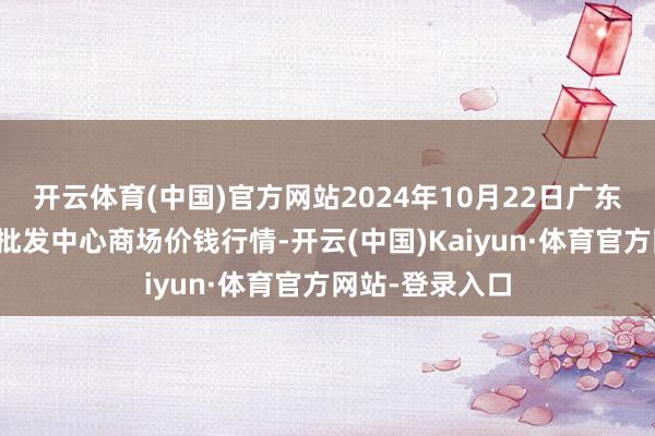 开云体育(中国)官方网站2024年10月22日广东汕头农副家具批发中心商场价钱行情-开云(中国)Kaiyun·体育官方网站-登录入口