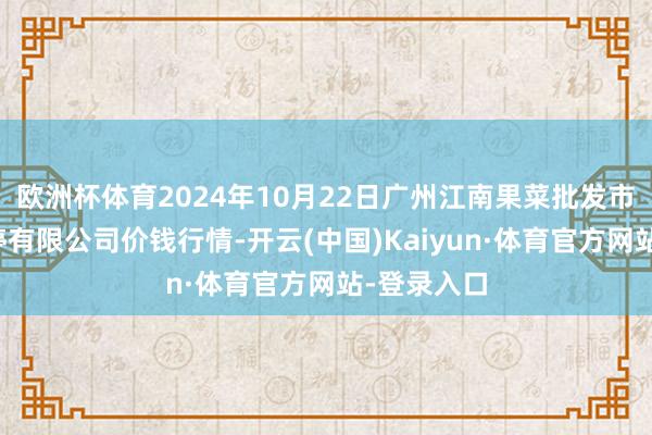 欧洲杯体育2024年10月22日广州江南果菜批发市集贪图不停有限公司价钱行情-开云(中国)Kaiyun·体育官方网站-登录入口