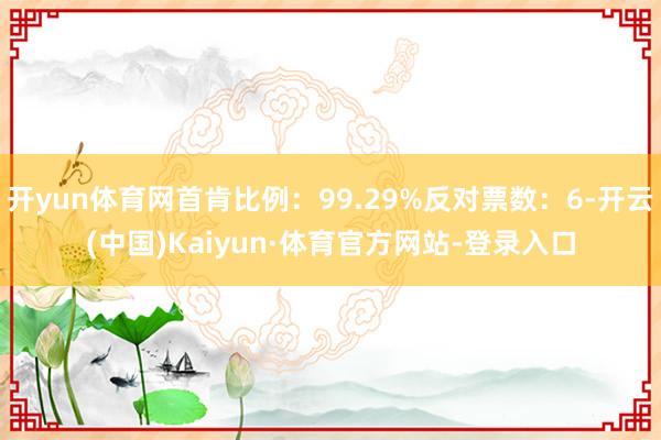 开yun体育网首肯比例：99.29%反对票数：6-开云(中国)Kaiyun·体育官方网站-登录入口