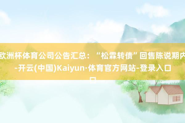 欧洲杯体育公司公告汇总：“松霖转债”回售陈说期内-开云(中国)Kaiyun·体育官方网站-登录入口