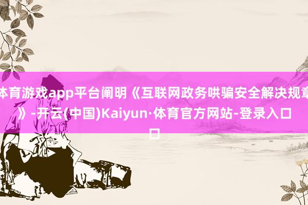 体育游戏app平台阐明《互联网政务哄骗安全解决规章》-开云(中国)Kaiyun·体育官方网站-登录入口