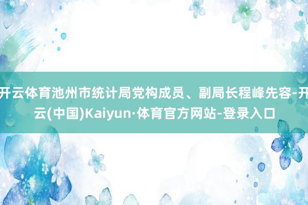 开云体育池州市统计局党构成员、副局长程峰先容-开云(中国)Kaiyun·体育官方网站-登录入口