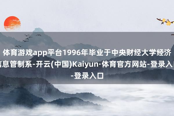 体育游戏app平台1996年毕业于中央财经大学经济信息管制系-开云(中国)Kaiyun·体育官方网站-登录入口