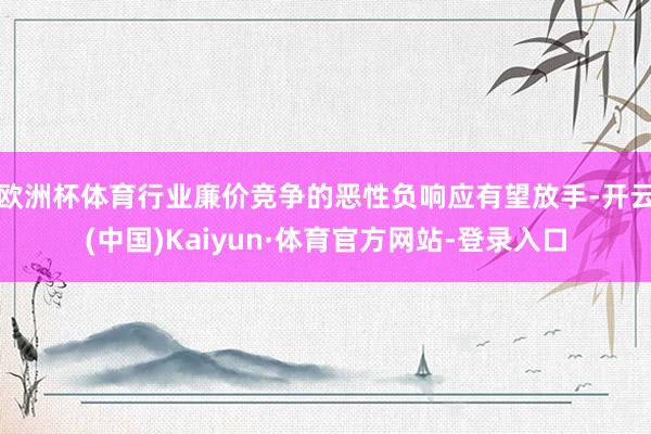 欧洲杯体育行业廉价竞争的恶性负响应有望放手-开云(中国)Kaiyun·体育官方网站-登录入口