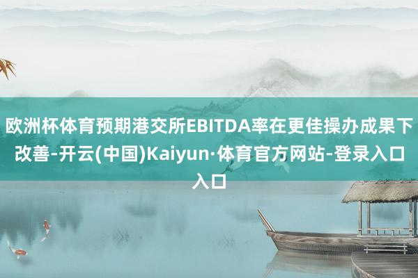 欧洲杯体育预期港交所EBITDA率在更佳操办成果下改善-开云(中国)Kaiyun·体育官方网站-登录入口