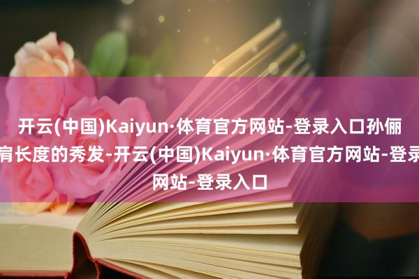 开云(中国)Kaiyun·体育官方网站-登录入口孙俪以披肩长度的秀发-开云(中国)Kaiyun·体育官方网站-登录入口