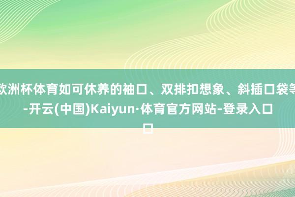 欧洲杯体育如可休养的袖口、双排扣想象、斜插口袋等-开云(中国)Kaiyun·体育官方网站-登录入口