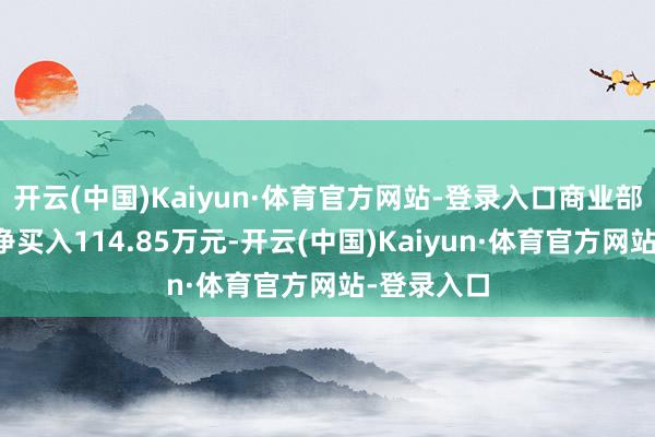 开云(中国)Kaiyun·体育官方网站-登录入口商业部席位所有净买入114.85万元-开云(中国)Kaiyun·体育官方网站-登录入口