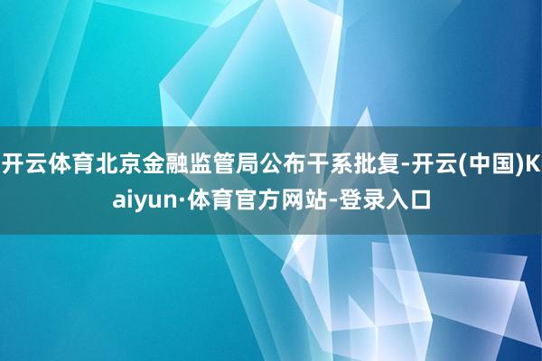 开云体育北京金融监管局公布干系批复-开云(中国)Kaiyun·体育官方网站-登录入口