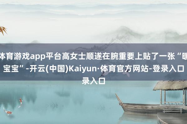 体育游戏app平台高女士顺遂在腕重要上贴了一张“暖宝宝”-开云(中国)Kaiyun·体育官方网站-登录入口