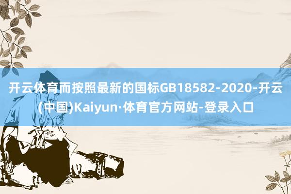 开云体育而按照最新的国标GB18582-2020-开云(中国)Kaiyun·体育官方网站-登录入口