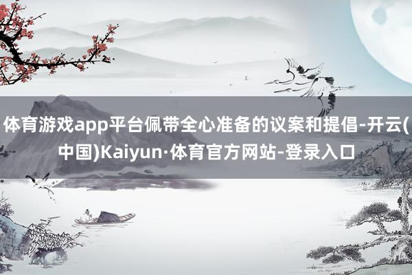 体育游戏app平台佩带全心准备的议案和提倡-开云(中国)Kaiyun·体育官方网站-登录入口