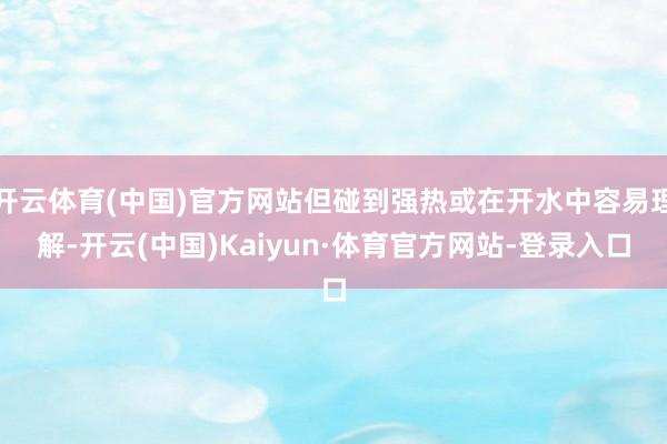 开云体育(中国)官方网站但碰到强热或在开水中容易理解-开云(中国)Kaiyun·体育官方网站-登录入口
