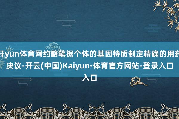 开yun体育网约略笔据个体的基因特质制定精确的用药决议-开云(中国)Kaiyun·体育官方网站-登录入口