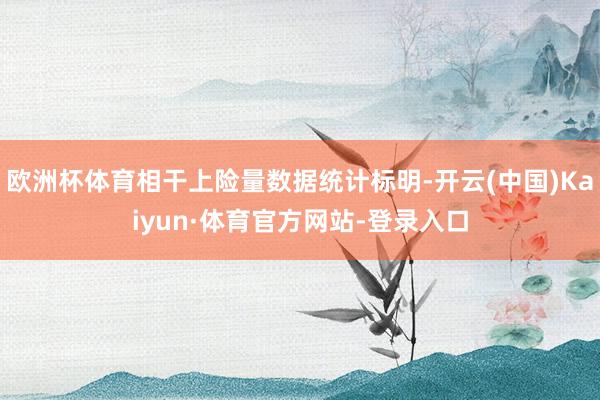 欧洲杯体育相干上险量数据统计标明-开云(中国)Kaiyun·体育官方网站-登录入口