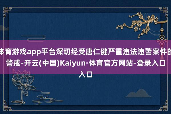 体育游戏app平台深切经受唐仁健严重违法违警案件的警戒-开云(中国)Kaiyun·体育官方网站-登录入口