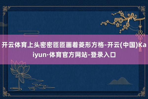 开云体育上头密密匝匝画着菱形方格-开云(中国)Kaiyun·体育官方网站-登录入口