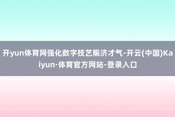 开yun体育网强化数字技艺赈济才气-开云(中国)Kaiyun·体育官方网站-登录入口
