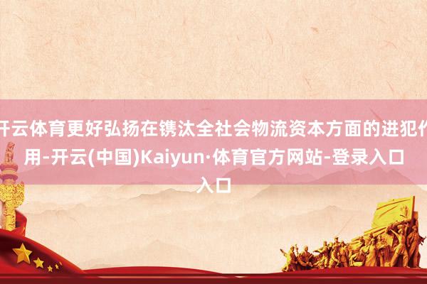 开云体育更好弘扬在镌汰全社会物流资本方面的进犯作用-开云(中国)Kaiyun·体育官方网站-登录入口
